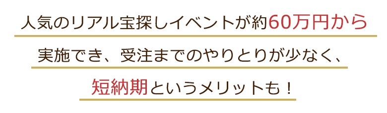 人気のリアル宝探しイベントが50万円から実施でき、受注までのやりとりが少なく、短納期というメリットも！