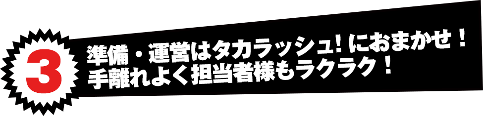 準備・運営はタカラッシュ！におまかせ！手離れよく担当者様もラクラク！