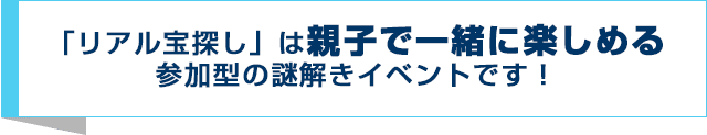 「リアル宝探し」は親子で一緒に楽しめる参加型の謎解きイベントです！