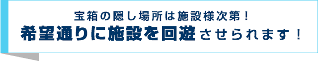 宝箱の隠し場所は施設様次第！希望通りに施設を回遊させられます！