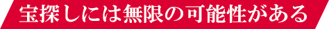 宝探しには無限の可能性がある